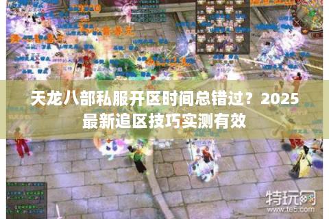 天龙八部私服开区时间总错过？2025最新追区技巧实测有效