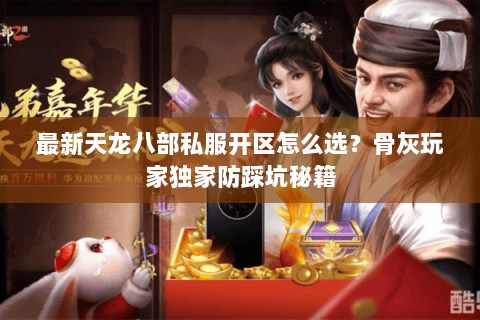 最新天龙八部私服开区怎么选？骨灰玩家独家防踩坑秘籍
