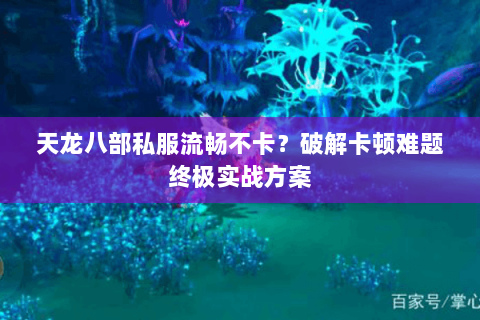 天龙八部私服流畅不卡？破解卡顿难题终极实战方案