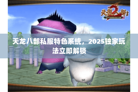天龙八部私服特色系统,2025独家玩法立即解锁 天龙八部私服特色系统,2025独家玩法立即解锁