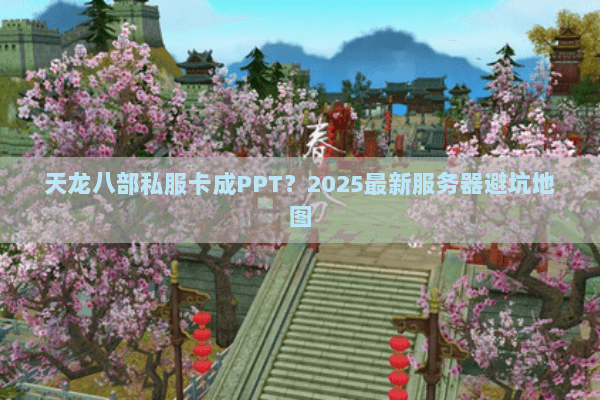 天龙八部私服卡成PPT？2025最新服务器避坑地图