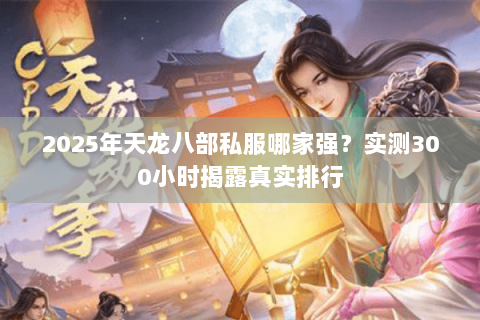 2025年天龙八部私服哪家强?实测300小时揭露真实排行 2025年天龙八部私服哪家强?实测300小时揭露真实排行