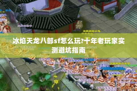 冰焰天龙八部sf怎么玩?十年老玩家实测避坑指南 冰焰天龙八部sf怎么玩?十年老玩家实测避坑指南