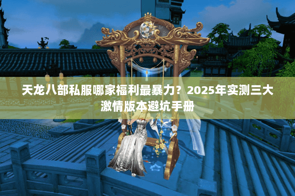 天龙八部私服哪家福利最暴力？2025年实测三大激情版本避坑手册