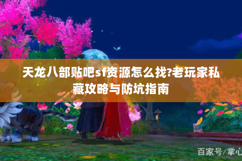 天龙八部贴吧sf资源怎么找?老玩家私藏攻略与防坑指南
