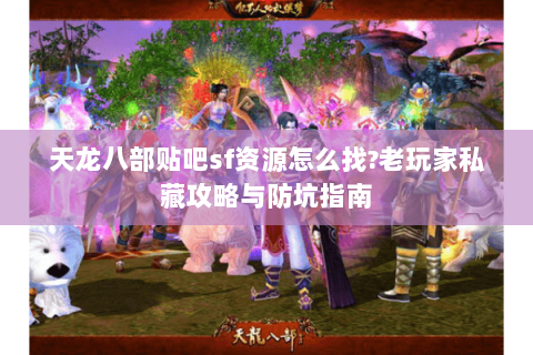 天龙八部贴吧sf资源怎么找?老玩家私藏攻略与防坑指南