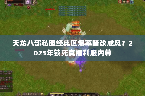 天龙八部私服经典区爆率暗改成风?2025年锁死真福利服内幕 天龙八部私服经典区爆率暗改成风?2025年锁死真福利服内幕