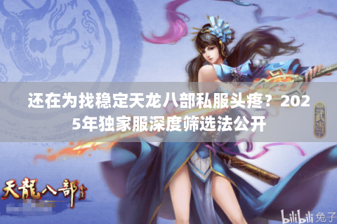 还在为找稳定天龙八部私服头疼?2025年独家服深度筛选法公开 还在为找稳定天龙八部私服头疼?2025年独家服深度筛选法公开
