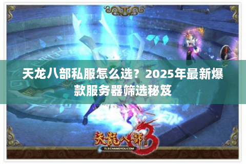 天龙八部私服怎么选？2025年最新爆款服务器筛选秘笈