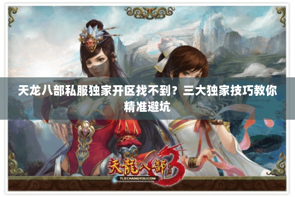 天龙八部私服独家开区找不到?三大独家技巧教你精准避坑 天龙八部私服独家开区找不到?三大独家技巧教你精准避坑