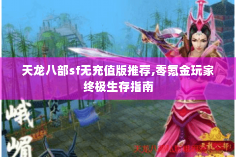 天龙八部sf无充值版推荐,零氪金玩家终极生存指南 天龙八部sf无充值版推荐,零氪金玩家终极生存指南