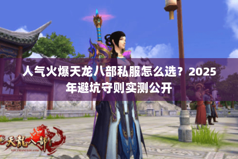 人气火爆天龙八部私服怎么选？2025年避坑守则实测公开