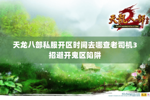 天龙八部私服开区时间去哪查老司机3招避开鬼区陷阱