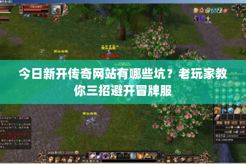 今日新开传奇网站有哪些坑？老玩家教你三招避开冒牌服