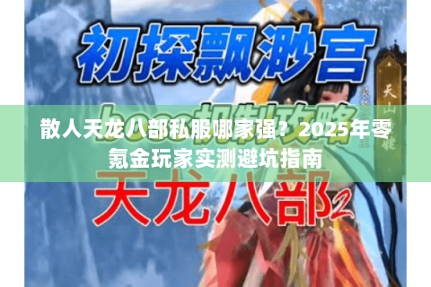 散人天龙八部私服哪家强？2025年零氪金玩家实测避坑指南