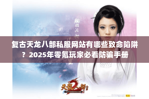 复古天龙八部私服网站有哪些致命陷阱？2025年零氪玩家必看防骗手册