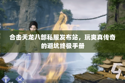 合击天龙八部私服发布站，玩爽真传奇的避坑终极手册