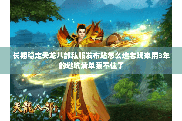 长期稳定天龙八部私服发布站怎么选老玩家用3年的避坑清单藏不住了