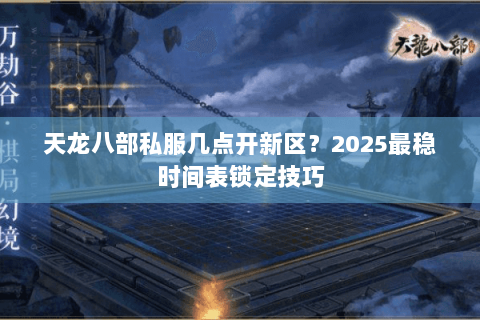天龙八部私服几点开新区？2025最稳时间表锁定技巧