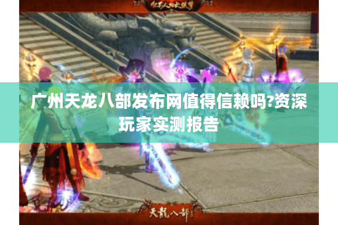 广州天龙八部发布网值得信赖吗?资深玩家实测报告 广州天龙八部发布网值得信赖吗?资深玩家实测报告