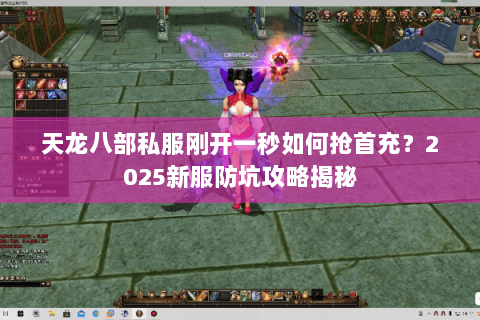天龙八部私服刚开一秒如何抢首充？2025新服防坑攻略揭秘