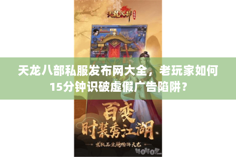 天龙八部私服发布网大全，老玩家如何15分钟识破虚假广告陷阱？