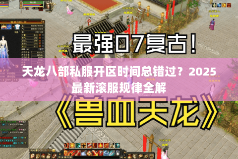 天龙八部私服开区时间总错过？2025最新滚服规律全解