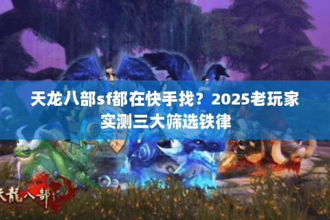 天龙八部sf都在快手找?2025老玩家实测三大筛选铁律 天龙八部sf都在快手找?2025老玩家实测三大筛选铁律