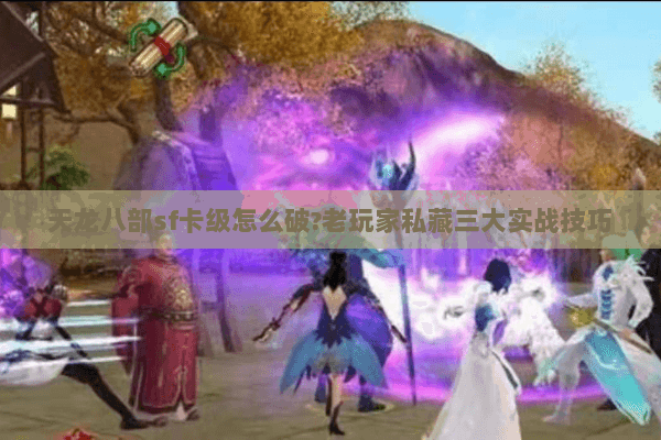 天龙八部sf卡级怎么破?老玩家私藏三大实战技巧