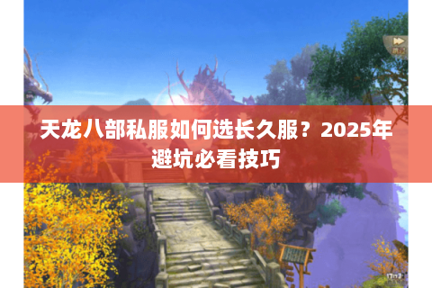 天龙八部私服如何选长久服？2025年避坑必看技巧