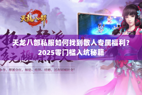 天龙八部私服如何找到散人专属福利?2025零门槛入坑秘籍 天龙八部私服如何找到散人专属福利?2025零门槛入坑秘籍