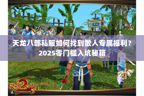 天龙八部私服如何找到散人专属福利?2025零门槛入坑秘籍 天龙八部私服如何找到散人专属福利?2025零门槛入坑秘籍