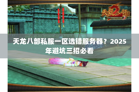 天龙八部私服一区选错服务器?2025年避坑三招必看 天龙八部私服一区选错服务器?2025年避坑三招必看