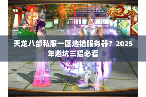 天龙八部私服一区选错服务器?2025年避坑三招必看 天龙八部私服一区选错服务器?2025年避坑三招必看