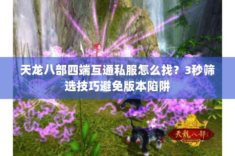 天龙八部四端互通私服怎么找?3秒筛选技巧避免版本陷阱 天龙八部四端互通私服怎么找?3秒筛选技巧避免版本陷阱