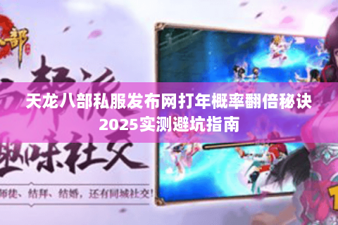 天龙八部私服发布网打年概率翻倍秘诀2025实测避坑指南