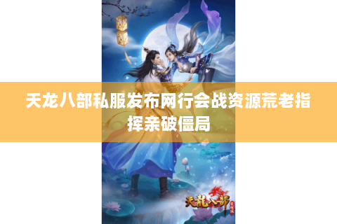 天龙八部私服发布网行会战资源荒老指挥亲破僵局