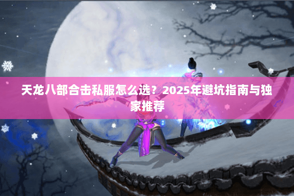 天龙八部合击私服怎么选？2025年避坑指南与独家推荐