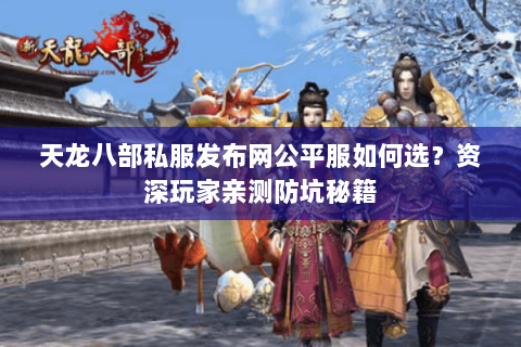 天龙八部私服发布网公平服如何选？资深玩家亲测防坑秘籍