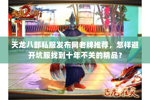 天龙八部私服发布网老牌推荐，怎样避开坑服找到十年不关的精品？