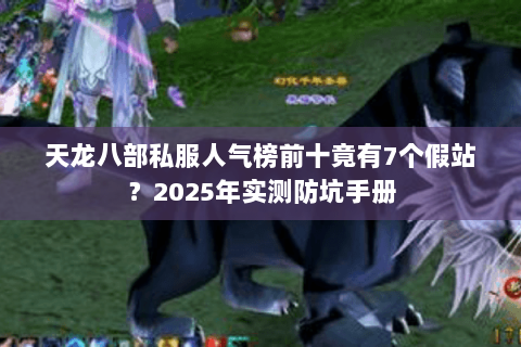 天龙八部私服人气榜前十竟有7个假站？2025年实测防坑手册