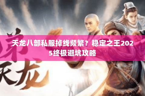 天龙八部私服掉线频繁？稳定之王2025终极避坑攻略