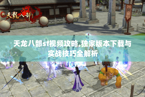 天龙八部sf视频攻略,独家版本下载与实战技巧全解析