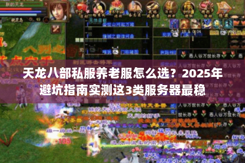 天龙八部私服养老服怎么选？2025年避坑指南实测这3类服务器最稳