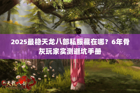 2025最稳天龙八部私服藏在哪?6年骨灰玩家实测避坑手册 2025最稳天龙八部私服藏在哪?6年骨灰玩家实测避坑手册