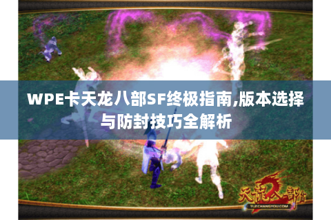 WPE卡天龙八部SF终极指南,版本选择与防封技巧全解析