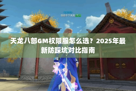 天龙八部GM权限服怎么选？2025年最新防踩坑对比指南