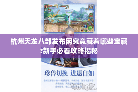 杭州天龙八部发布网究竟藏着哪些宝藏?新手必看攻略揭秘 杭州天龙八部发布网究竟藏着哪些宝藏?新手必看攻略揭秘