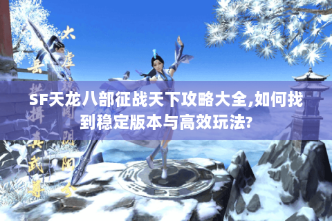 SF天龙八部征战天下攻略大全,如何找到稳定版本与高效玩法?