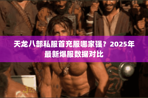 天龙八部私服首充服哪家强?2025年最新爆服数据对比 天龙八部私服首充服哪家强?2025年最新爆服数据对比
